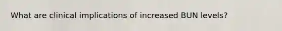 What are clinical implications of increased BUN levels?