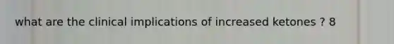 what are the clinical implications of increased ketones ? 8