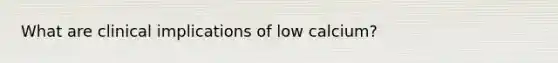 What are clinical implications of low calcium?