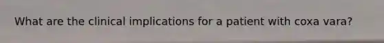 What are the clinical implications for a patient with coxa vara?