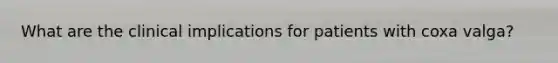 What are the clinical implications for patients with coxa valga?