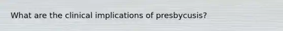 What are the clinical implications of presbycusis?