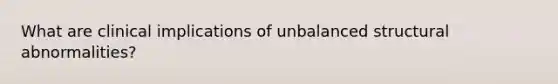 What are clinical implications of unbalanced structural abnormalities?