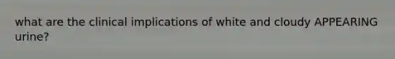 what are the clinical implications of white and cloudy APPEARING urine?