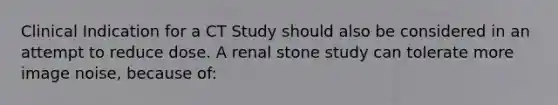 Clinical Indication for a CT Study should also be considered in an attempt to reduce dose. A renal stone study can tolerate more image noise, because of: