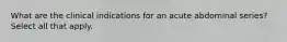 What are the clinical indications for an acute abdominal series? Select all that apply.