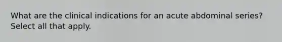 What are the clinical indications for an acute abdominal series? Select all that apply.