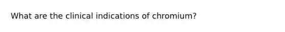 What are the clinical indications of chromium?