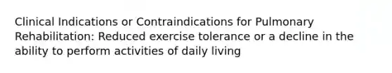 Clinical Indications or Contraindications for Pulmonary Rehabilitation: Reduced exercise tolerance or a decline in the ability to perform activities of daily living