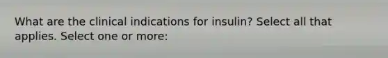 What are the clinical indications for insulin? Select all that applies. Select one or more: