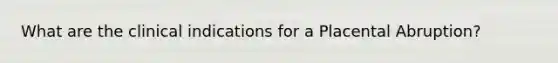 What are the clinical indications for a Placental Abruption?