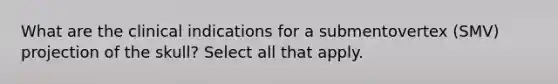 What are the clinical indications for a submentovertex (SMV) projection of the skull? Select all that apply.