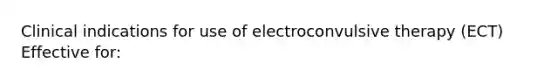 Clinical indications for use of electroconvulsive therapy (ECT) Effective for: