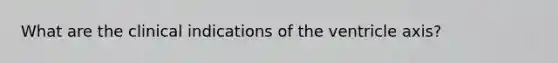 What are the clinical indications of the ventricle axis?