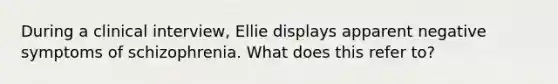 During a clinical interview, Ellie displays apparent negative symptoms of schizophrenia. What does this refer to?