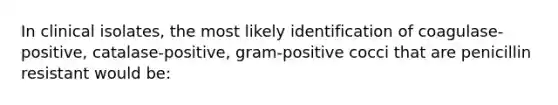 In clinical isolates, the most likely identification of coagulase-positive, catalase-positive, gram-positive cocci that are penicillin resistant would be: