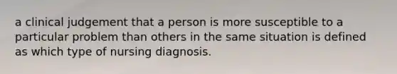 a clinical judgement that a person is more susceptible to a particular problem than others in the same situation is defined as which type of nursing diagnosis.