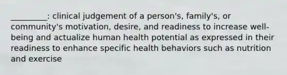 _________: clinical judgement of a person's, family's, or community's motivation, desire, and readiness to increase well-being and actualize human health potential as expressed in their readiness to enhance specific health behaviors such as nutrition and exercise