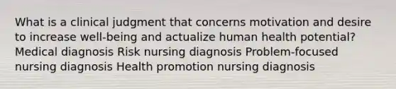 What is a clinical judgment that concerns motivation and desire to increase well-being and actualize human health potential? Medical diagnosis Risk nursing diagnosis Problem-focused nursing diagnosis Health promotion nursing diagnosis