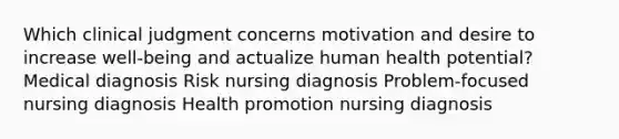 Which clinical judgment concerns motivation and desire to increase well-being and actualize human health potential? Medical diagnosis Risk nursing diagnosis Problem-focused nursing diagnosis Health promotion nursing diagnosis