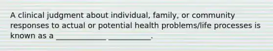 A clinical judgment about individual, family, or community responses to actual or potential health problems/life processes is known as a _____________ ___________.