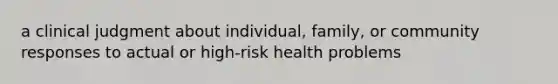 a clinical judgment about individual, family, or community responses to actual or high-risk health problems