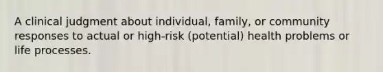 A clinical judgment about individual, family, or community responses to actual or high-risk (potential) health problems or life processes.