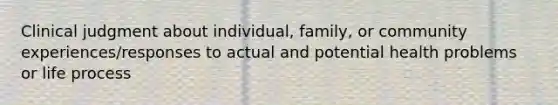 Clinical judgment about individual, family, or community experiences/responses to actual and potential health problems or life process