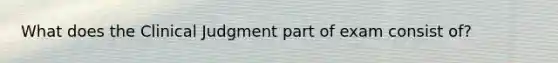 What does the Clinical Judgment part of exam consist of?