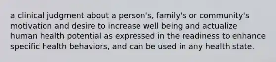 a clinical judgment about a person's, family's or community's motivation and desire to increase well being and actualize human health potential as expressed in the readiness to enhance specific health behaviors, and can be used in any health state.