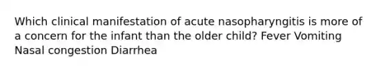 Which clinical manifestation of acute nasopharyngitis is more of a concern for the infant than the older child? Fever Vomiting Nasal congestion Diarrhea