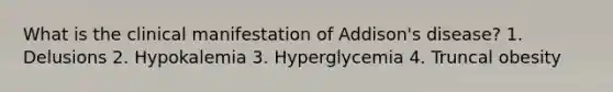 What is the clinical manifestation of Addison's disease? 1. Delusions 2. Hypokalemia 3. Hyperglycemia 4. Truncal obesity