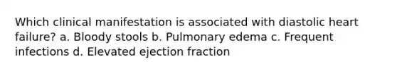 Which clinical manifestation is associated with diastolic heart failure? a. Bloody stools b. Pulmonary edema c. Frequent infections d. Elevated ejection fraction