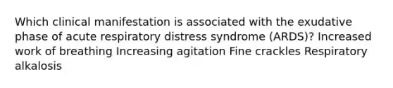 Which clinical manifestation is associated with the exudative phase of acute respiratory distress syndrome (ARDS)? Increased work of breathing Increasing agitation Fine crackles Respiratory alkalosis