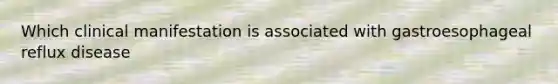 Which clinical manifestation is associated with gastroesophageal reflux disease