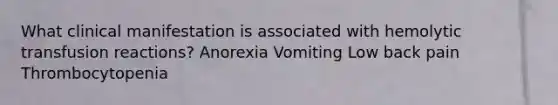 What clinical manifestation is associated with hemolytic transfusion reactions? Anorexia Vomiting Low back pain Thrombocytopenia