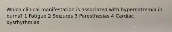 Which clinical manifestation is associated with hypernatremia in burns? 1 Fatigue 2 Seizures 3 Paresthesias 4 Cardiac dysrhythmias