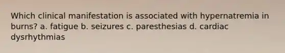 Which clinical manifestation is associated with hypernatremia in burns? a. fatigue b. seizures c. paresthesias d. cardiac dysrhythmias