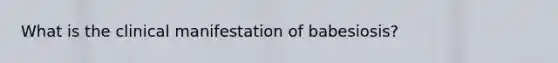 What is the clinical manifestation of babesiosis?