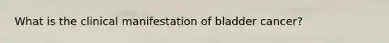 What is the clinical manifestation of bladder cancer?