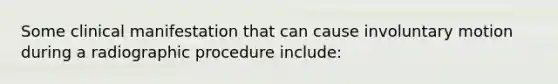 Some clinical manifestation that can cause involuntary motion during a radiographic procedure include: