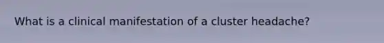 What is a clinical manifestation of a cluster headache?