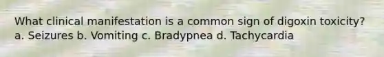 What clinical manifestation is a common sign of digoxin toxicity? a. Seizures b. Vomiting c. Bradypnea d. Tachycardia