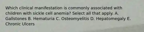 Which clinical manifestation is commonly associated with children with sickle cell anemia? Select all that apply. A. Gallstones B. Hematuria C. Osteomyelitis D. Hepatomegaly E. Chronic Ulcers