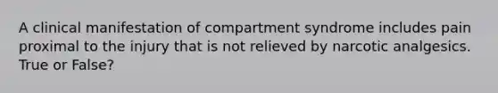 A clinical manifestation of compartment syndrome includes pain proximal to the injury that is not relieved by narcotic analgesics. True or False?