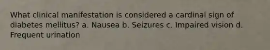 What clinical manifestation is considered a cardinal sign of diabetes mellitus? a. Nausea b. Seizures c. Impaired vision d. Frequent urination