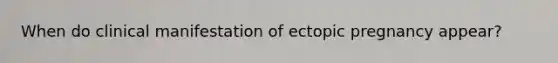 When do clinical manifestation of ectopic pregnancy appear?