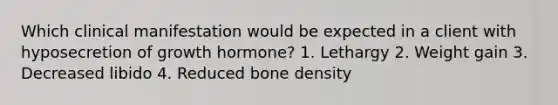 Which clinical manifestation would be expected in a client with hyposecretion of growth hormone? 1. Lethargy 2. Weight gain 3. Decreased libido 4. Reduced bone density