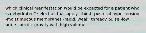 which clinical manifestation would be expected for a patient who is dehydrated? select all that apply -thirst -postural hypertension -moist mucous membranes -rapid, weak, thready pulse -low urine specific gravity with high volume