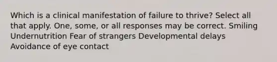 Which is a clinical manifestation of failure to thrive? Select all that apply. One, some, or all responses may be correct. Smiling Undernutrition Fear of strangers Developmental delays Avoidance of eye contact